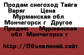 Продам снегоход Тайга Варяг 550 › Цена ­ 145 - Мурманская обл., Мончегорск г. Другое » Продам   . Мурманская обл.,Мончегорск г.